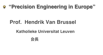   “Precision Engineering in Europe”
 
 　Prof.  Hendrik Van Brussel
        　Katholieke Universitat Leuven
        　euspen会長
  