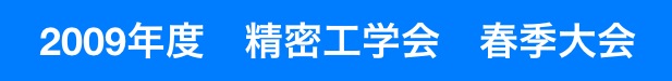 　2009年度　精密工学会　春季大会