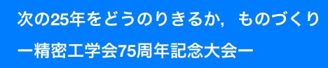 　次の25年をどうのりきるか，ものづくり
　ー精密工学会75周年記念大会ー